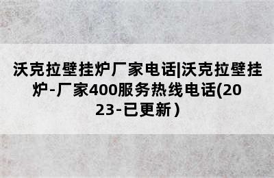 沃克拉壁挂炉厂家电话|沃克拉壁挂炉-厂家400服务热线电话(2023-已更新）